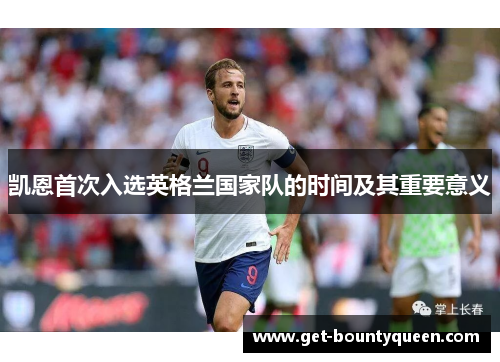 凯恩首次入选英格兰国家队的时间及其重要意义 凯恩首次入选英格兰国家队的时间及其重要意义