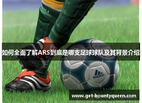 如何全面了解ARS到底是哪支足球球队及其背景介绍 如何全面了解ARS到底是哪支足球球队及其背景介绍
