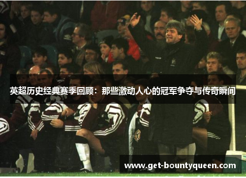 英超历史经典赛季回顾：那些激动人心的冠军争夺与传奇瞬间