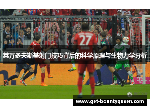 莱万多夫斯基射门技巧背后的科学原理与生物力学分析 莱万多夫斯基射门技巧背后的科学原理与生物力学分析