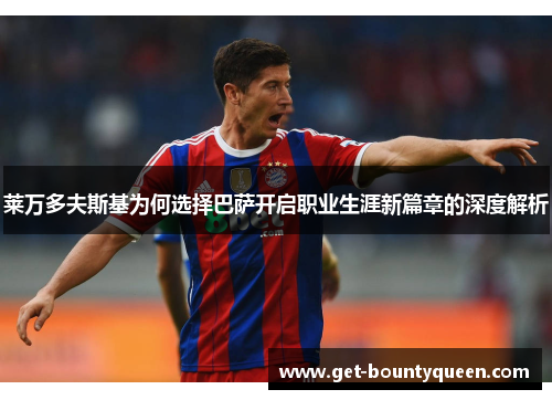 莱万多夫斯基为何选择巴萨开启职业生涯新篇章的深度解析