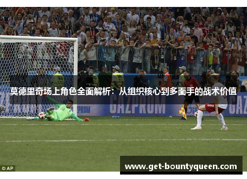 莫德里奇场上角色全面解析：从组织核心到多面手的战术价值