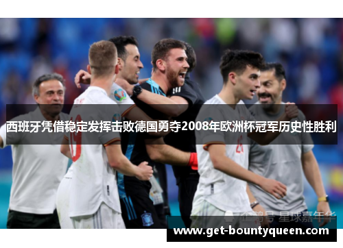 西班牙凭借稳定发挥击败德国勇夺2008年欧洲杯冠军历史性胜利 西班牙凭借稳定发挥击败德国勇夺2008年欧洲杯冠军历史性胜利