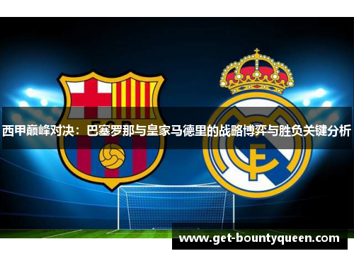 西甲巅峰对决：巴塞罗那与皇家马德里的战略博弈与胜负关键分析