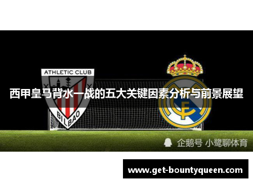 西甲皇马背水一战的五大关键因素分析与前景展望 西甲皇马背水一战的五大关键因素分析与前景展望