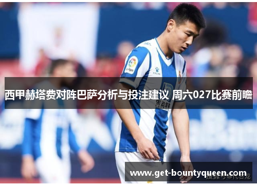 西甲赫塔费对阵巴萨分析与投注建议 周六027比赛前瞻 西甲赫塔费对阵巴萨分析与投注建议 周六027比赛前瞻