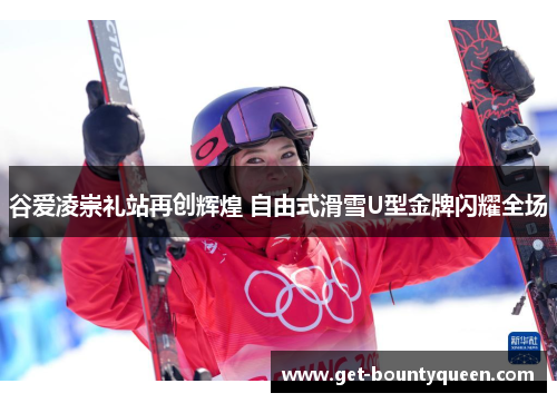 谷爱凌崇礼站再创辉煌 自由式滑雪U型金牌闪耀全场 谷爱凌崇礼站再创辉煌 自由式滑雪U型金牌闪耀全场