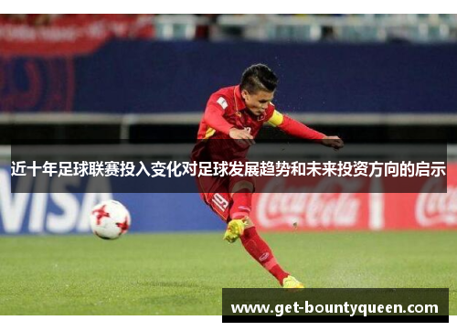 近十年足球联赛投入变化对足球发展趋势和未来投资方向的启示 近十年足球联赛投入变化对足球发展趋势和未来投资方向的启示