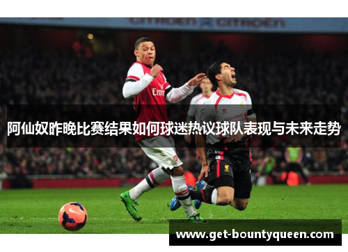 阿仙奴昨晚比赛结果如何球迷热议球队表现与未来走势 阿仙奴昨晚比赛结果如何球迷热议球队表现与未来走势