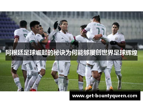 阿根廷足球崛起的秘诀为何能够屡创世界足球辉煌