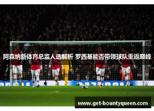 阿森纳新体育总监人选解析 罗西基能否带领球队重返巅峰 阿森纳新体育总监人选解析 罗西基能否带领球队重返巅峰