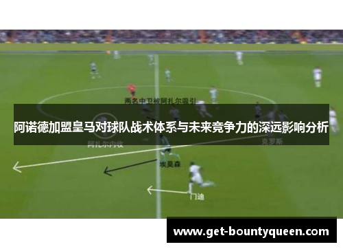 阿诺德加盟皇马对球队战术体系与未来竞争力的深远影响分析 阿诺德加盟皇马对球队战术体系与未来竞争力的深远影响分析