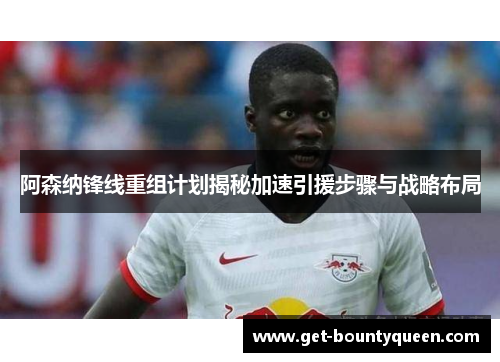 阿森纳锋线重组计划揭秘加速引援步骤与战略布局 阿森纳锋线重组计划揭秘加速引援步骤与战略布局