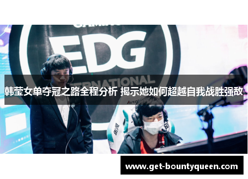 韩莹女单夺冠之路全程分析 揭示她如何超越自我战胜强敌 韩莹女单夺冠之路全程分析 揭示她如何超越自我战胜强敌