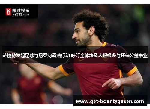 萨拉赫发起足球与尼罗河清洁行动 呼吁全体埃及人积极参与环保公益事业 萨拉赫发起足球与尼罗河清洁行动 呼吁全体埃及人积极参与环保公益事业