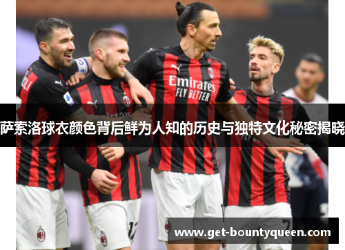 萨索洛球衣颜色背后鲜为人知的历史与独特文化秘密揭晓