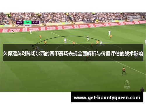 久保建英对阵切尔西的西甲赛场表现全面解析与价值评估的战术影响