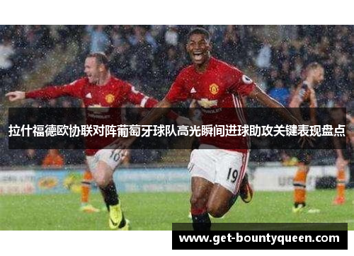 拉什福德欧协联对阵葡萄牙球队高光瞬间进球助攻关键表现盘点 拉什福德欧协联对阵葡萄牙球队高光瞬间进球助攻关键表现盘点