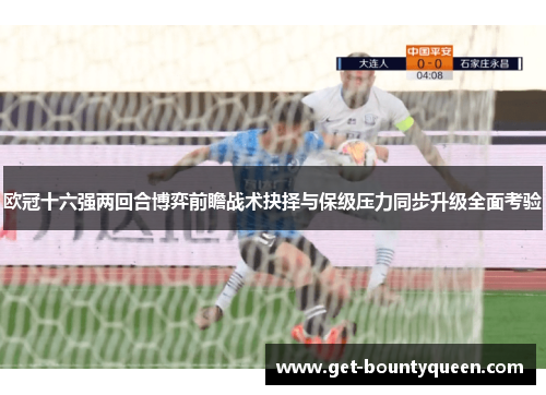 欧冠十六强两回合博弈前瞻战术抉择与保级压力同步升级全面考验 欧冠十六强两回合博弈前瞻战术抉择与保级压力同步升级全面考验