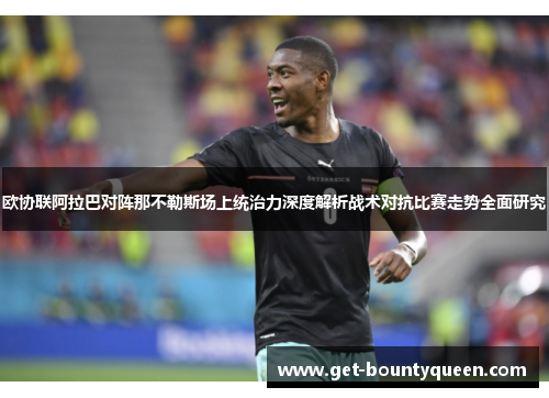 欧协联阿拉巴对阵那不勒斯场上统治力深度解析战术对抗比赛走势全面研究 欧协联阿拉巴对阵那不勒斯场上统治力深度解析战术对抗比赛走势全面研究