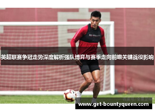 英超联赛争冠走势深度解析强队博弈与赛季走向前瞻关键战役影响