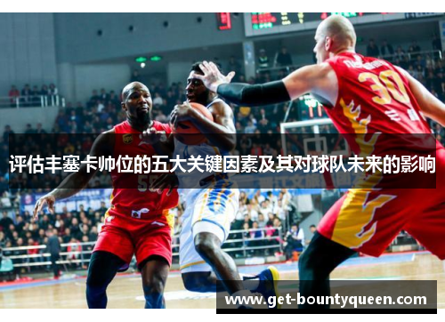 评估丰塞卡帅位的五大关键因素及其对球队未来的影响 评估丰塞卡帅位的五大关键因素及其对球队未来的影响