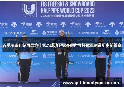 谷爱凌崇礼站再展绝佳状态成功卫冕夺得世界杯冠军创造历史新篇章 谷爱凌崇礼站再展绝佳状态成功卫冕夺得世界杯冠军创造历史新篇章
