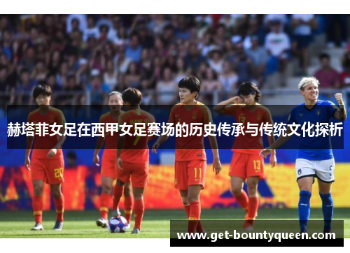 赫塔菲女足在西甲女足赛场的历史传承与传统文化探析 赫塔菲女足在西甲女足赛场的历史传承与传统文化探析