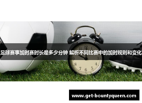 足球赛事加时赛时长是多少分钟 解析不同比赛中的加时规则和变化 足球赛事加时赛时长是多少分钟 解析不同比赛中的加时规则和变化