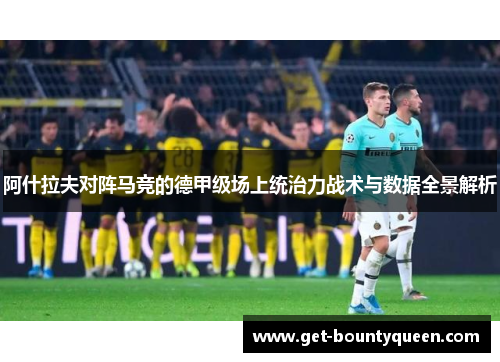 阿什拉夫对阵马竞的德甲级场上统治力战术与数据全景解析 阿什拉夫对阵马竞的德甲级场上统治力战术与数据全景解析