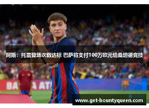 阿斯:托雷登场次数达标 巴萨将支付100万欧元给桑坦德竞技 阿斯:托雷登场次数达标 巴萨将支付100万欧元给桑坦德竞技