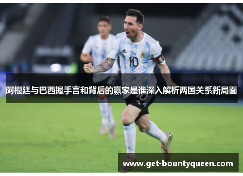 阿根廷与巴西握手言和背后的赢家是谁深入解析两国关系新局面 阿根廷与巴西握手言和背后的赢家是谁深入解析两国关系新局面