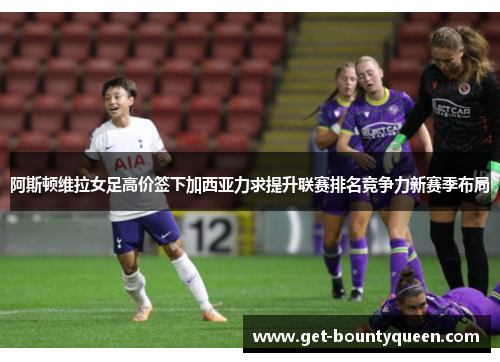 阿斯顿维拉女足高价签下加西亚力求提升联赛排名竞争力新赛季布局