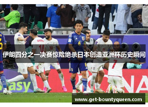 伊朗四分之一决赛惊险绝杀日本创造亚洲杯历史瞬间 伊朗四分之一决赛惊险绝杀日本创造亚洲杯历史瞬间
